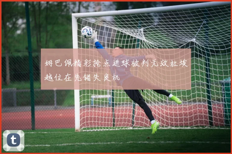 姆巴佩精彩抢点进球被判无效杜埃越位在先错失良机