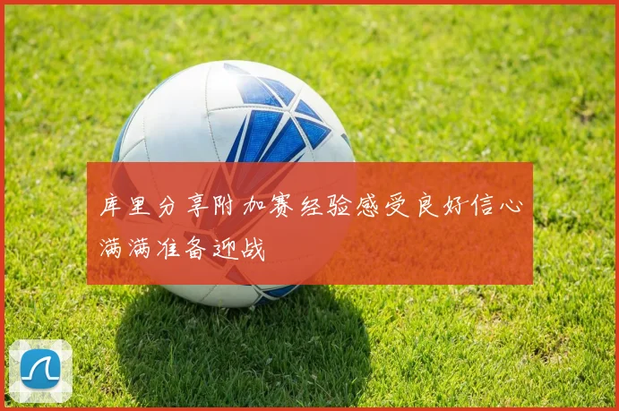 库里分享附加赛经验感受良好信心满满准备迎战
