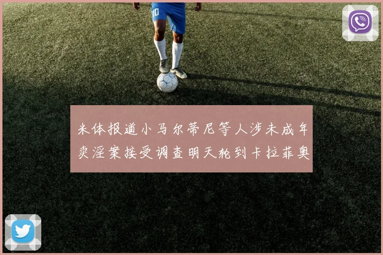 米体报道小马尔蒂尼等人涉未成年卖淫案接受调查明天轮到卡拉菲奥里接受问询