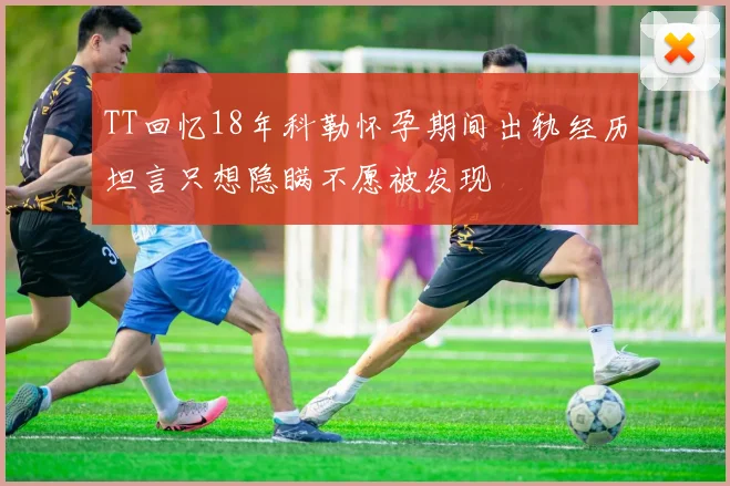 TT回忆18年科勒怀孕期间出轨经历坦言只想隐瞒不愿被发现