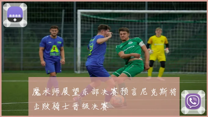 魔术师展望东部决赛预言尼克斯将击败骑士晋级决赛