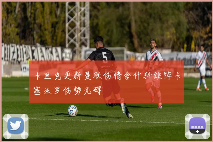 卡里克更新曼联伤情舍什科缺阵卡塞米罗伤势无碍