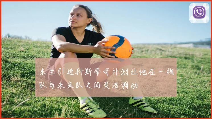 米兰引进科斯蒂奇计划让他在一线队与未来队之间灵活调动