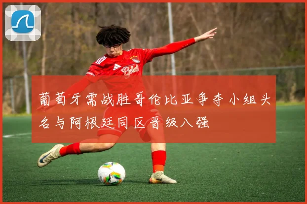 葡萄牙需战胜哥伦比亚争夺小组头名与阿根廷同区晋级八强