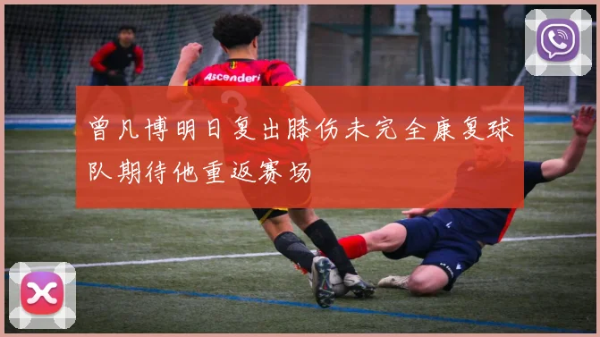 曾凡博明日复出膝伤未完全康复球队期待他重返赛场