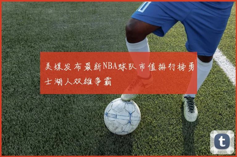 美媒发布最新NBA球队市值排行榜勇士湖人双雄争霸