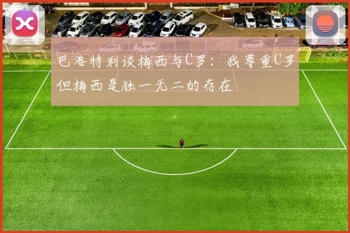巴洛特利谈梅西与C罗：我尊重C罗但梅西是独一无二的存在