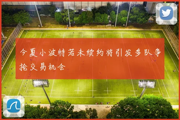 今夏小波特若未续约将引发多队争抢交易机会