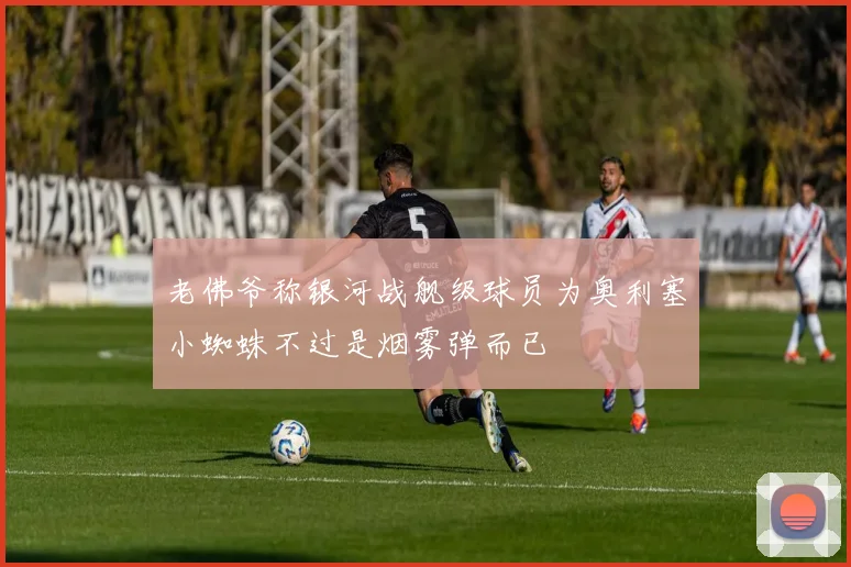 老佛爷称银河战舰级球员为奥利塞小蜘蛛不过是烟雾弹而已