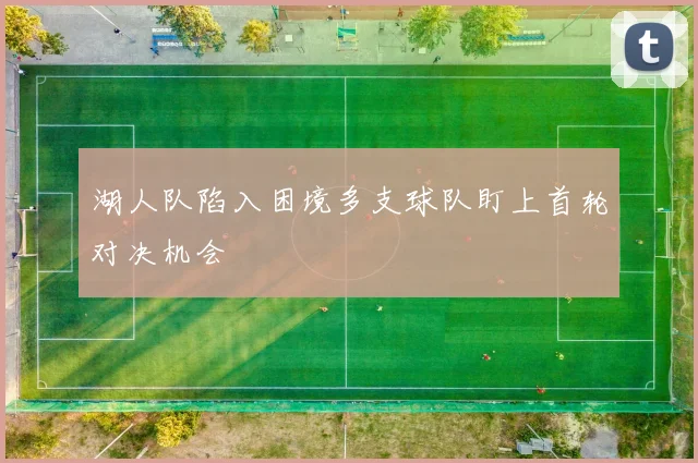 湖人队陷入困境多支球队盯上首轮对决机会