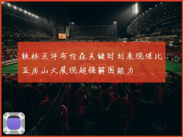 铁林点评布伦森关键时刻表现堪比亚历山大展现超强解围能力