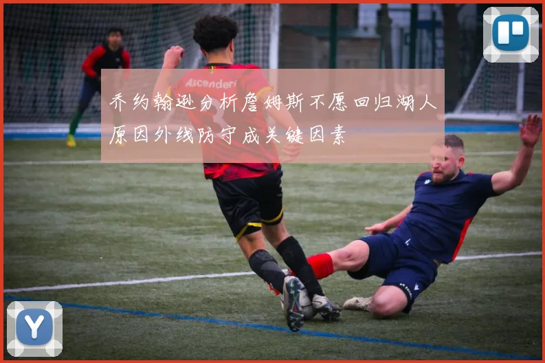 乔约翰逊分析詹姆斯不愿回归湖人原因外线防守成关键因素