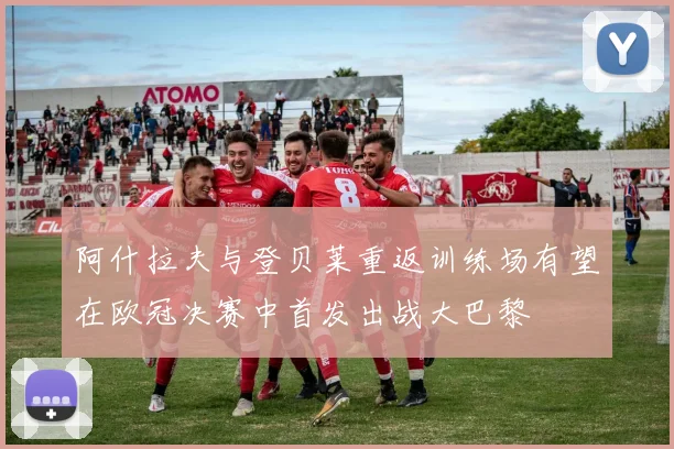 阿什拉夫与登贝莱重返训练场有望在欧冠决赛中首发出战大巴黎