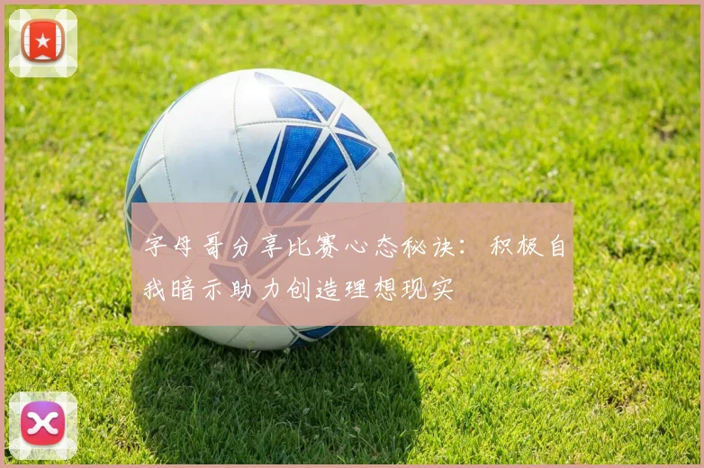 字母哥分享比赛心态秘诀：积极自我暗示助力创造理想现实