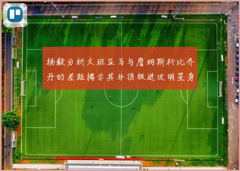 杨毅分析文班亚马与詹姆斯科比乔丹的差距揭示其非顶级进攻明星身份
