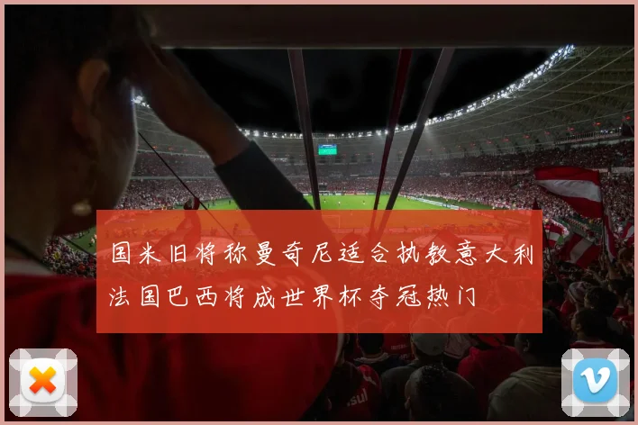国米旧将称曼奇尼适合执教意大利法国巴西将成世界杯夺冠热门