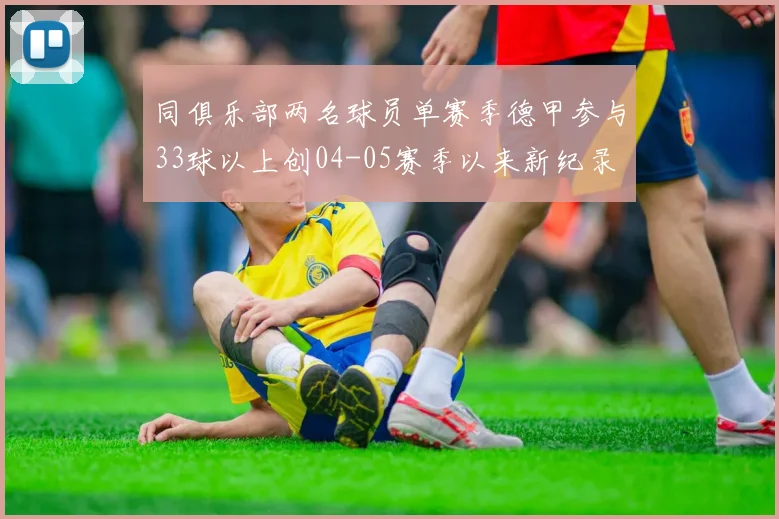 同俱乐部两名球员单赛季德甲参与33球以上创04-05赛季以来新纪录