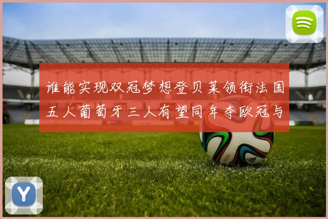谁能实现双冠梦想登贝莱领衔法国五人葡萄牙三人有望同年夺欧冠与世界杯