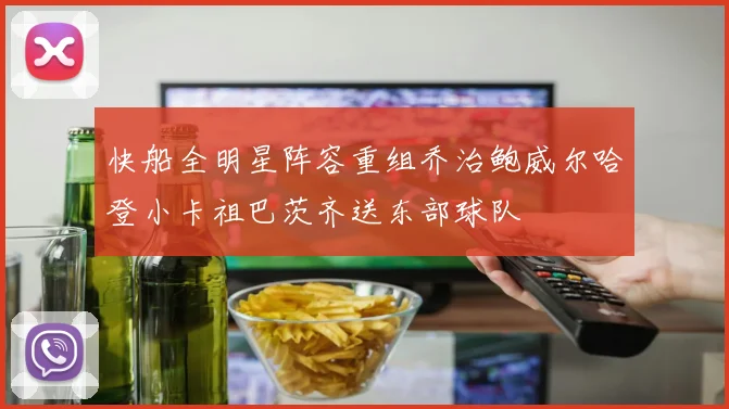 快船全明星阵容重组乔治鲍威尔哈登小卡祖巴茨齐送东部球队