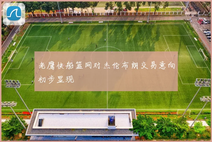 老鹰快船篮网对杰伦布朗交易意向初步显现