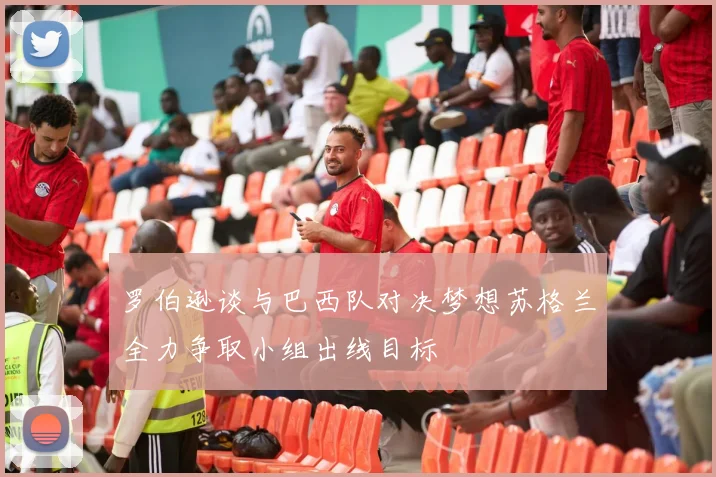 罗伯逊谈与巴西队对决梦想苏格兰全力争取小组出线目标
