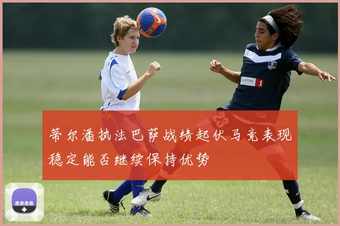 蒂尔潘执法巴萨战绩起伏马竞表现稳定能否继续保持优势
