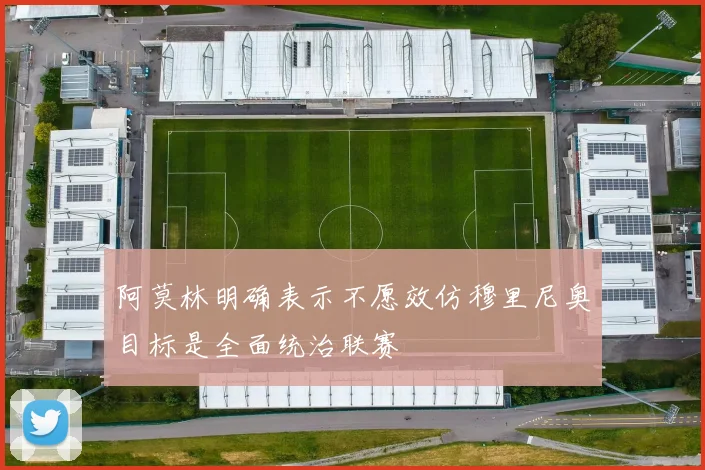 阿莫林明确表示不愿效仿穆里尼奥目标是全面统治联赛