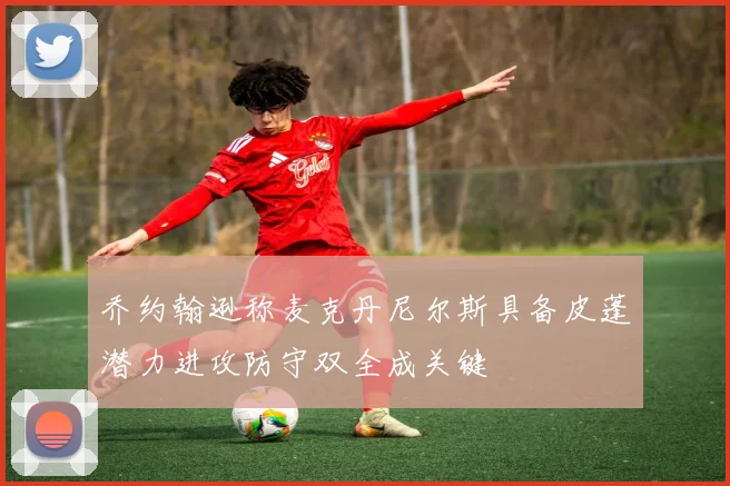 乔约翰逊称麦克丹尼尔斯具备皮蓬潜力进攻防守双全成关键